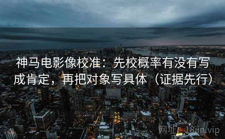 神马电影像校准:先校概率有没有写成肯定,再把对象写具体(证据先行)