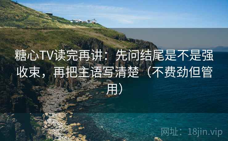 糖心TV读完再讲:先问结尾是不是强收束,再把主语写清楚(不费劲但管用)