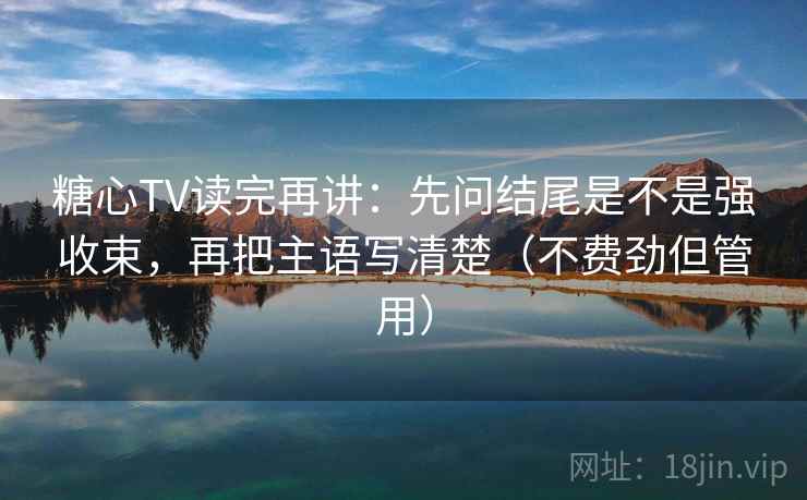 糖心TV读完再讲：先问结尾是不是强收束，再把主语写清楚（不费劲但管用）