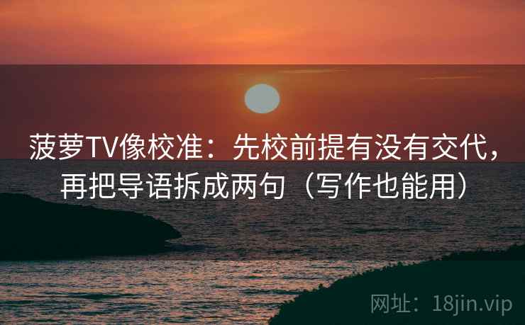 菠萝TV像校准：先校前提有没有交代，再把导语拆成两句（写作也能用）  第2张