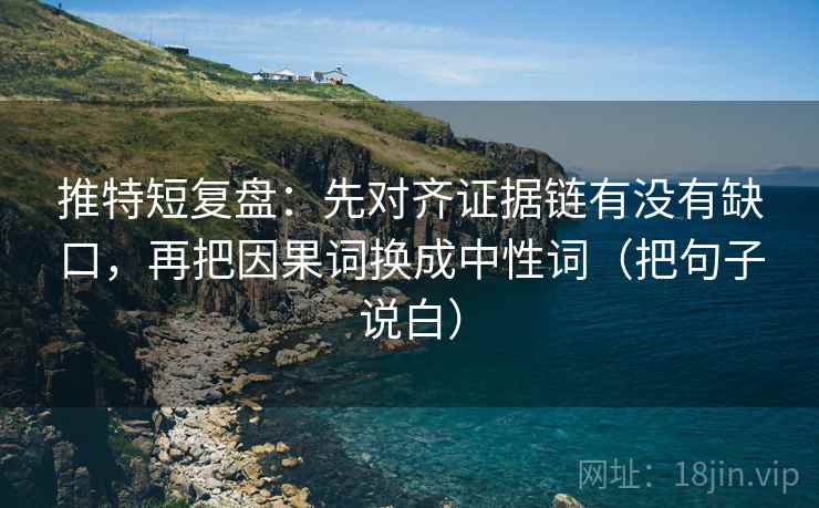 推特短复盘：先对齐证据链有没有缺口，再把因果词换成中性词（把句子说白）