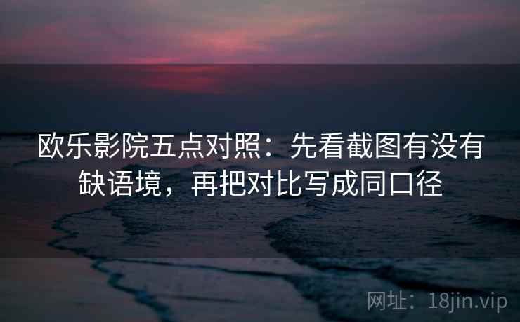 欧乐影院五点对照:先看截图有没有缺语境,再把对比写成同口径