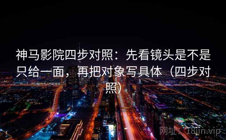 神马影院四步对照：先看镜头是不是只给一面，再把对象写具体（四步对照）
