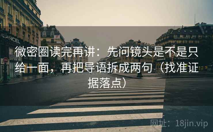 微密圈读完再讲:先问镜头是不是只给一面,再把导语拆成两句(找准证据落点)