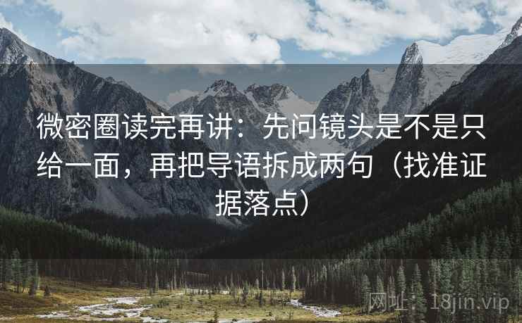 微密圈读完再讲:先问镜头是不是只给一面,再把导语拆成两句(找准证据落点)