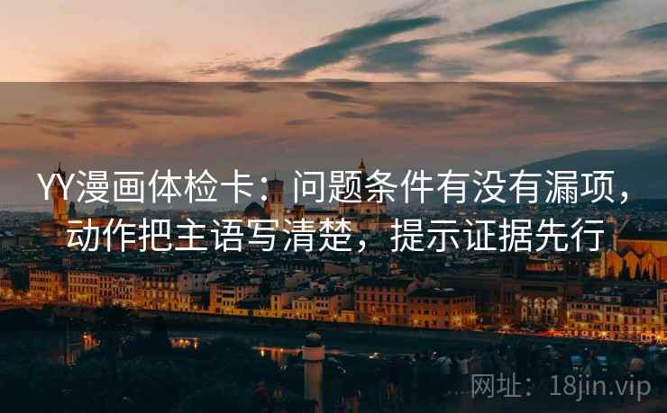 YY漫画体检卡:问题条件有没有漏项,动作把主语写清楚,提示证据先行