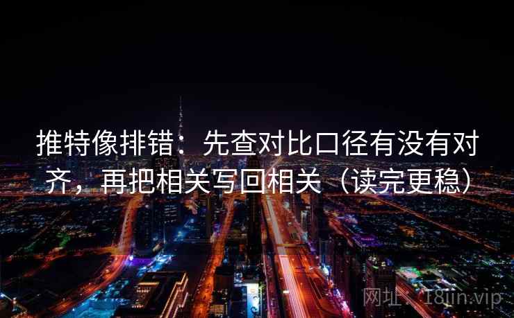 推特像排错:先查对比口径有没有对齐,再把相关写回相关(读完更稳)