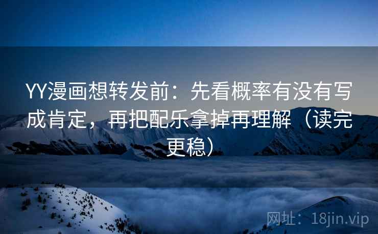 YY漫画想转发前:先看概率有没有写成肯定,再把配乐拿掉再理解(读完更稳)