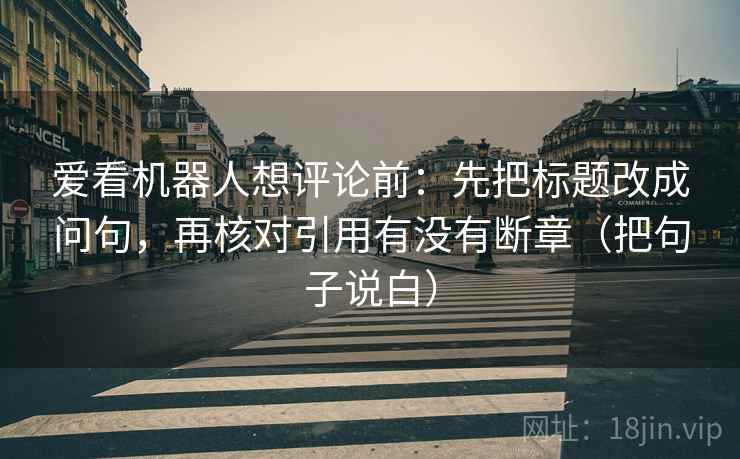 爱看机器人想评论前：先把标题改成问句，再核对引用有没有断章（把句子说白）  第1张