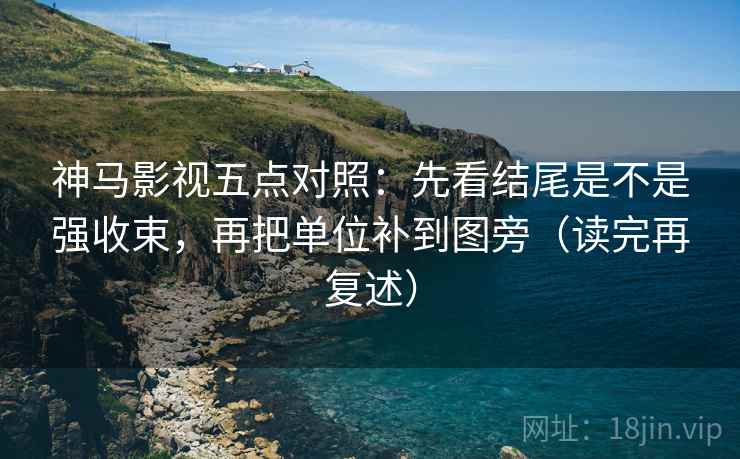 神马影视五点对照:先看结尾是不是强收束,再把单位补到图旁(读完再复述) 第2张 神马影视五点对照:先看结尾是不是强收束,再把单位补到图旁(读完再复述) 第2张