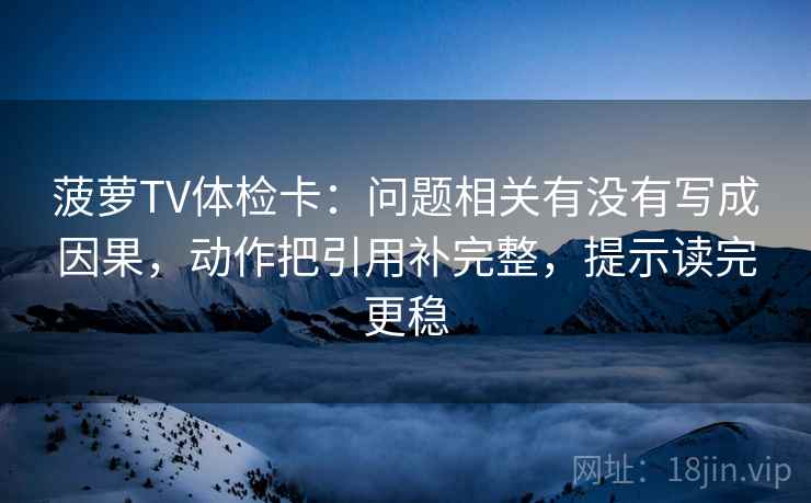 菠萝TV体检卡:问题相关有没有写成因果,动作把引用补完整,提示读完更稳