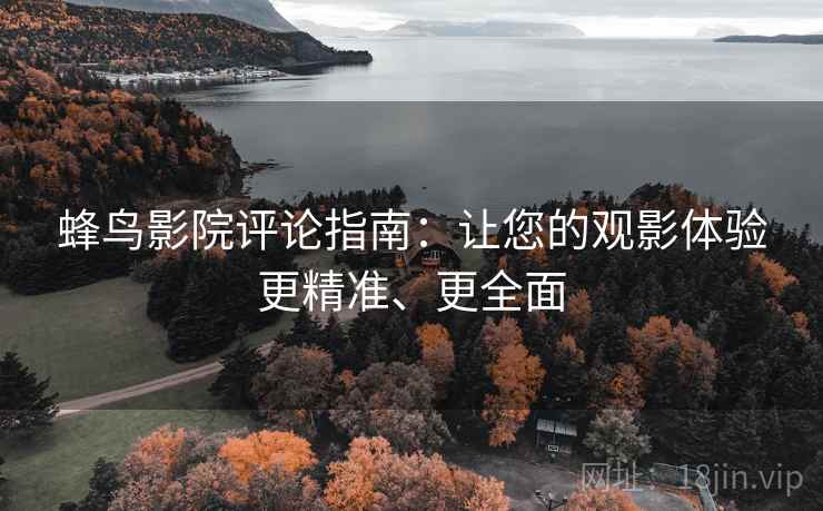 蜂鸟影院评论指南:让您的观影体验更精准、更全面