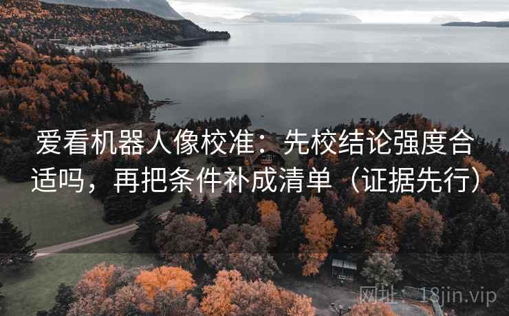 爱看机器人像校准：先校结论强度合适吗，再把条件补成清单（证据先行）