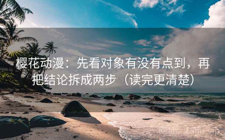 樱花动漫:先看对象有没有点到,再把结论拆成两步(读完更清楚)
