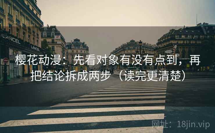 樱花动漫:先看对象有没有点到,再把结论拆成两步(读完更清楚)