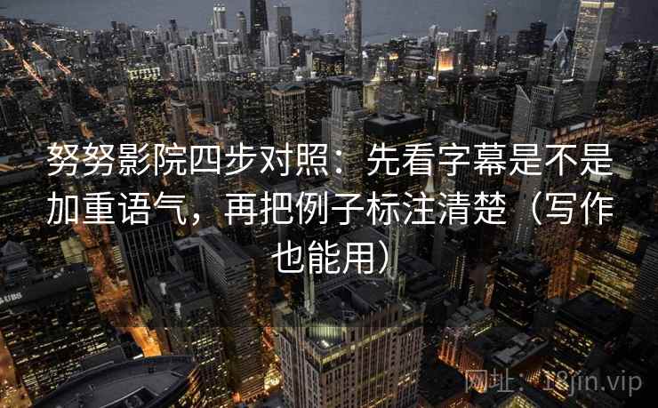 努努影院四步对照:先看字幕是不是加重语气,再把例子标注清楚(写作也能用)