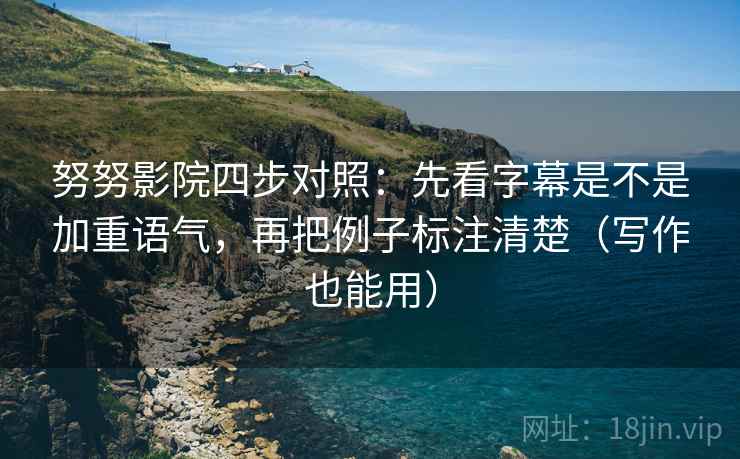 努努影院四步对照:先看字幕是不是加重语气,再把例子标注清楚(写作也能用)