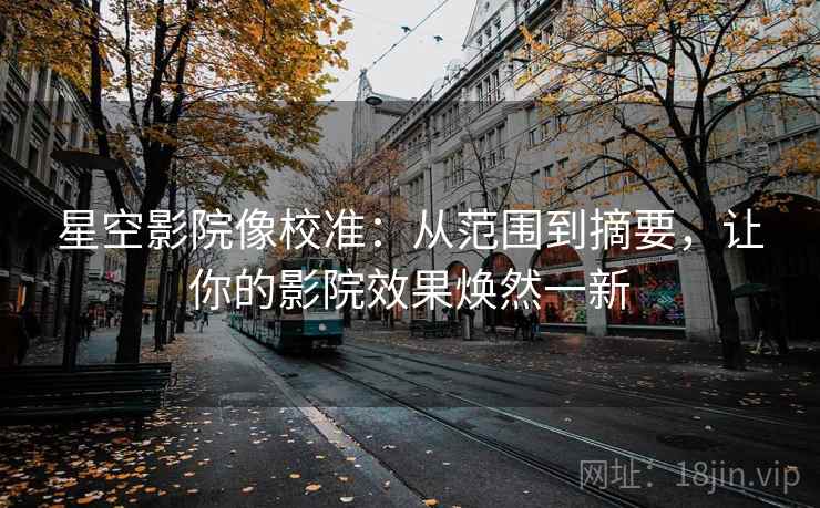星空影院像校准:从范围到摘要,让你的影院效果焕然一新