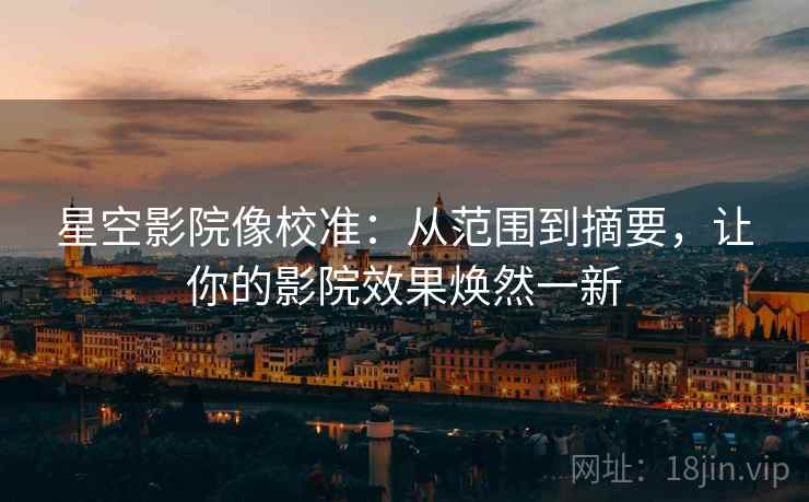 星空影院像校准:从范围到摘要,让你的影院效果焕然一新