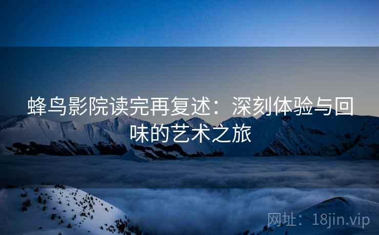 蜂鸟影院读完再复述:深刻体验与回味的艺术之旅