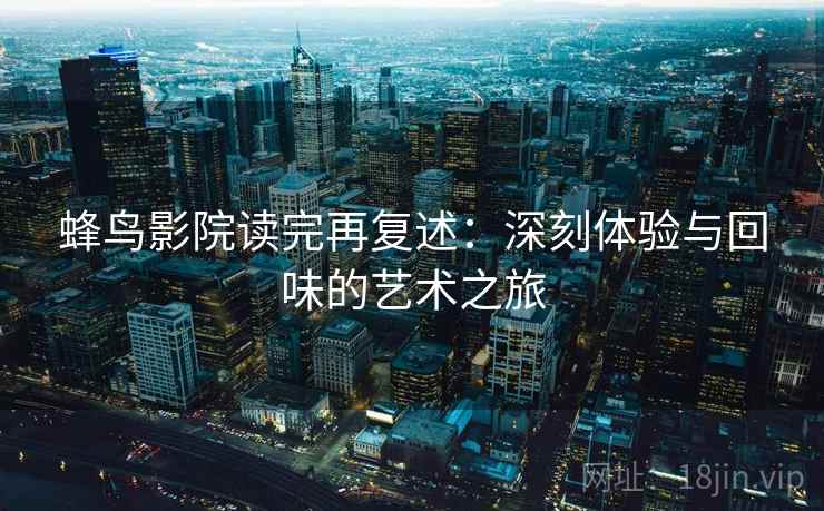 蜂鸟影院读完再复述:深刻体验与回味的艺术之旅