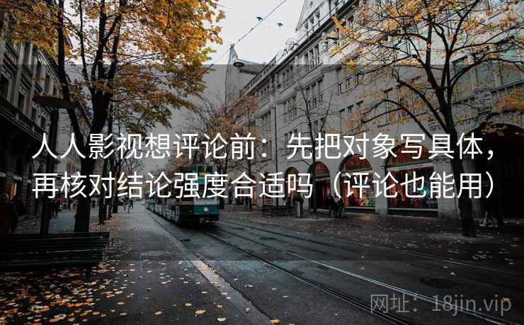 人人影视想评论前:先把对象写具体,再核对结论强度合适吗(评论也能用)