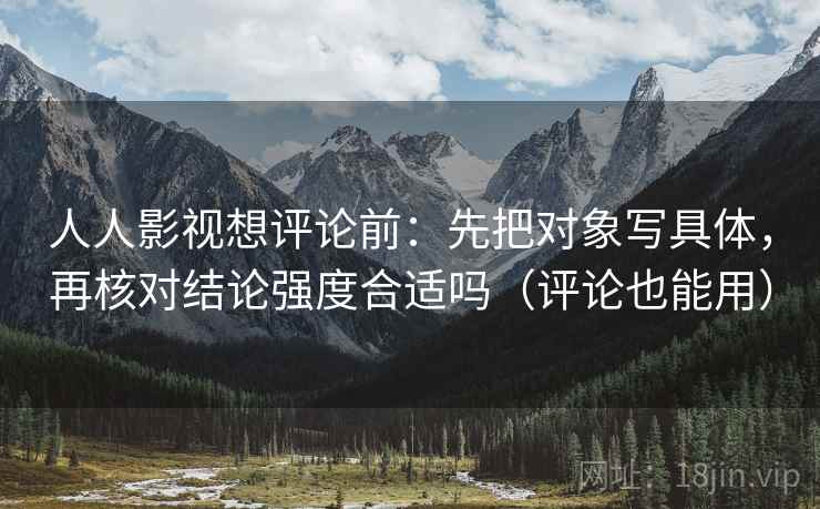 人人影视想评论前:先把对象写具体,再核对结论强度合适吗(评论也能用)