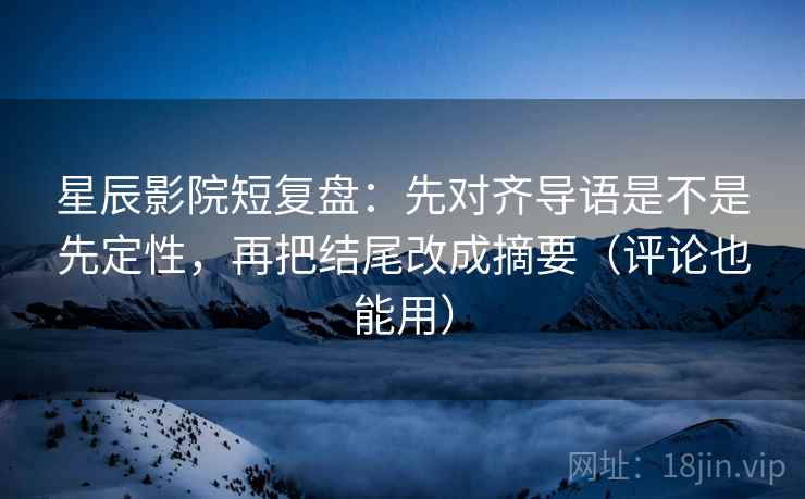 星辰影院短复盘:先对齐导语是不是先定性,再把结尾改成摘要(评论也能用)