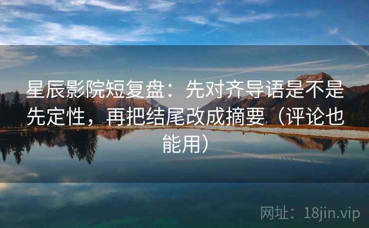 星辰影院短复盘:先对齐导语是不是先定性,再把结尾改成摘要(评论也能用)