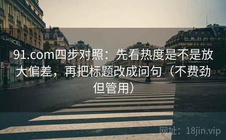 91.com四步对照:先看热度是不是放大偏差,再把标题改成问句(不费劲但管用)
