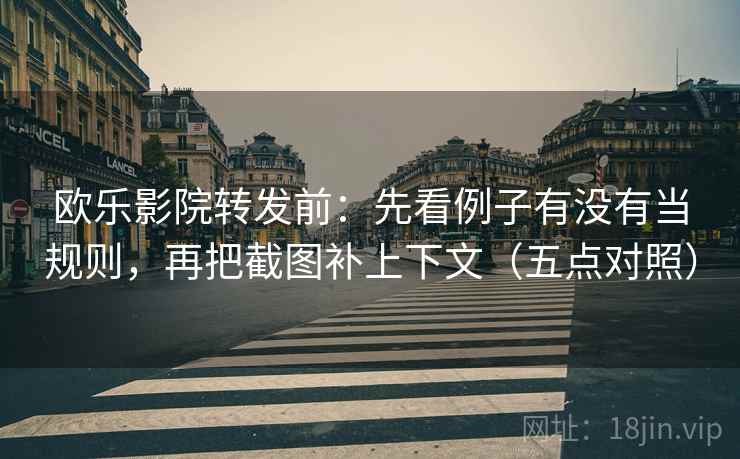 欧乐影院转发前:先看例子有没有当规则,再把截图补上下文(五点对照)