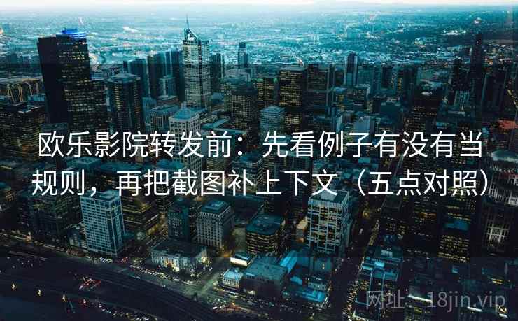 欧乐影院转发前:先看例子有没有当规则,再把截图补上下文(五点对照)