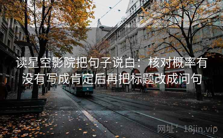 读星空影院把句子说白:核对概率有没有写成肯定后再把标题改成问句