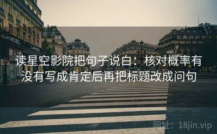 读星空影院把句子说白:核对概率有没有写成肯定后再把标题改成问句