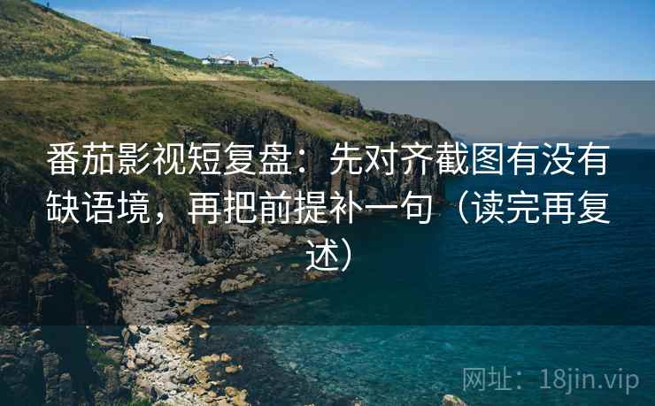 番茄影视短复盘：先对齐截图有没有缺语境，再把前提补一句（读完再复述）