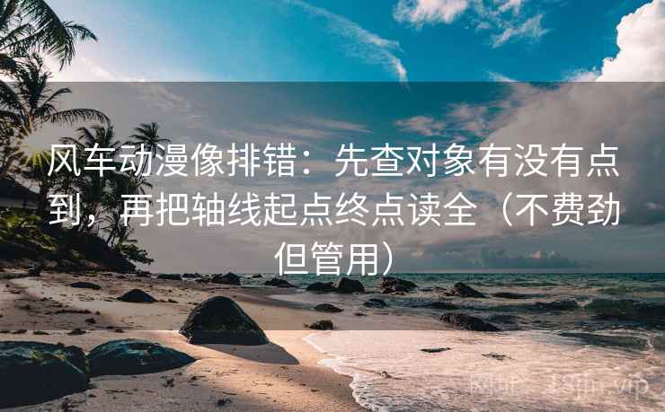 风车动漫像排错：先查对象有没有点到，再把轴线起点终点读全（不费劲但管用）