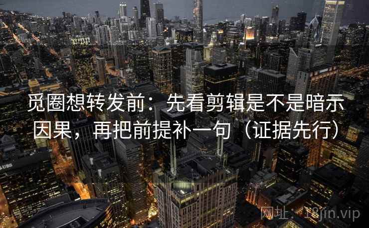 觅圈想转发前：先看剪辑是不是暗示因果，再把前提补一句（证据先行）