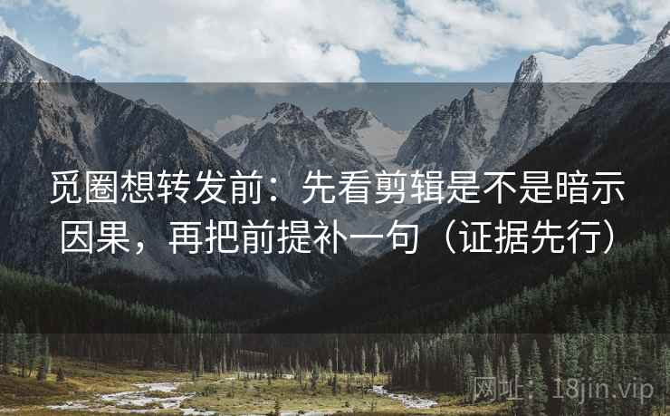 觅圈想转发前：先看剪辑是不是暗示因果，再把前提补一句（证据先行）