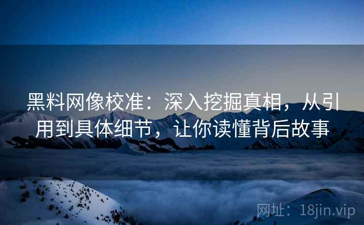 黑料网像校准:深入挖掘真相,从引用到具体细节,让你读懂背后故事