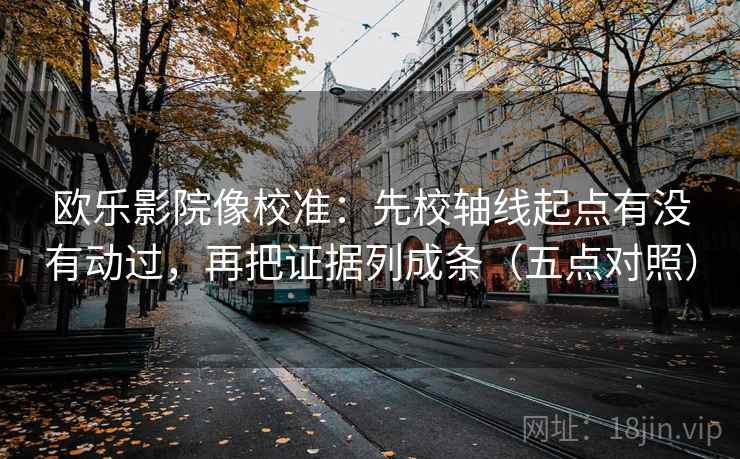 欧乐影院像校准:先校轴线起点有没有动过,再把证据列成条(五点对照)