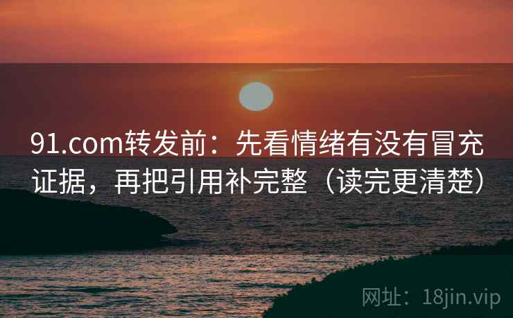 91.com转发前:先看情绪有没有冒充证据,再把引用补完整(读完更清楚)