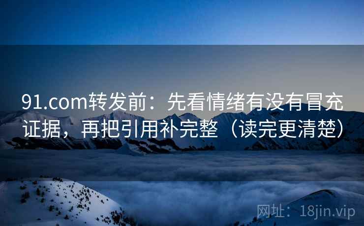 91.com转发前:先看情绪有没有冒充证据,再把引用补完整(读完更清楚)