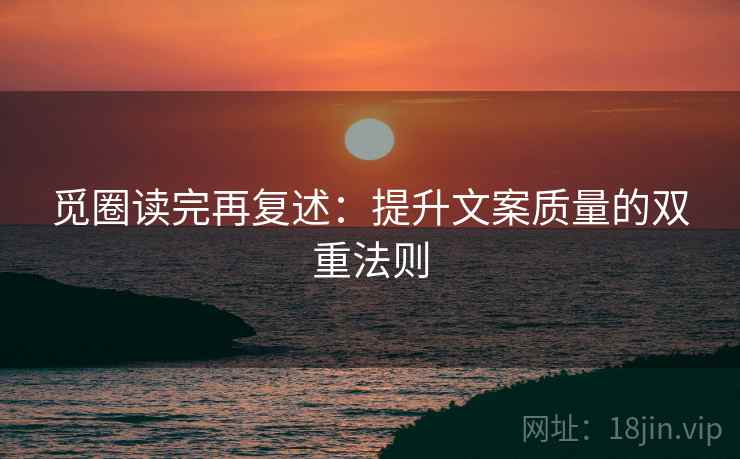 觅圈读完再复述：提升文案质量的双重法则