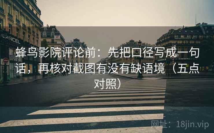 蜂鸟影院评论前:先把口径写成一句话,再核对截图有没有缺语境(五点对照)