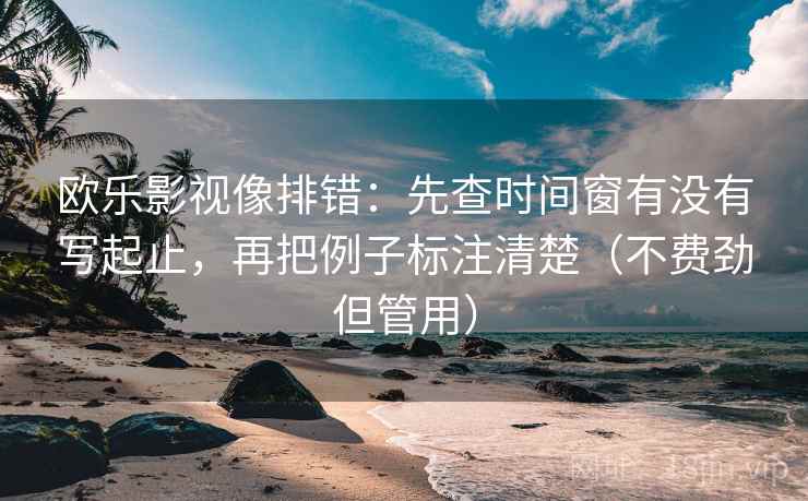 欧乐影视像排错:先查时间窗有没有写起止,再把例子标注清楚(不费劲但管用)