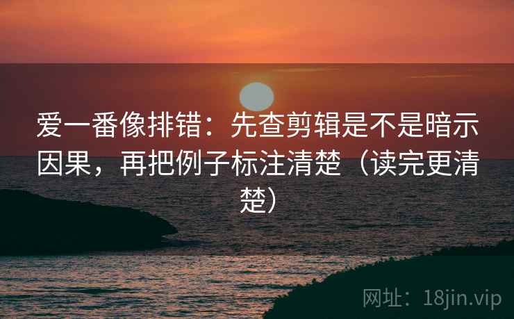 爱一番像排错：先查剪辑是不是暗示因果，再把例子标注清楚（读完更清楚）