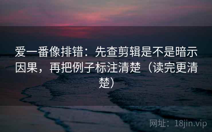 爱一番像排错：先查剪辑是不是暗示因果，再把例子标注清楚（读完更清楚）