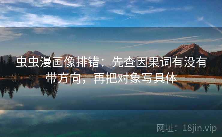 虫虫漫画像排错：先查因果词有没有带方向，再把对象写具体