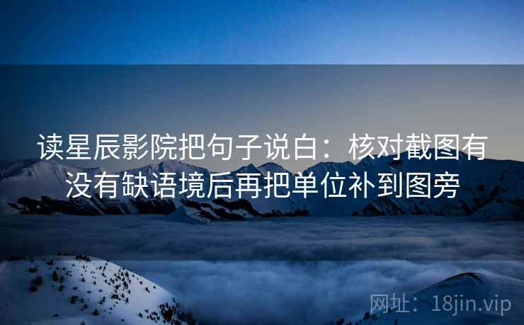 读星辰影院把句子说白:核对截图有没有缺语境后再把单位补到图旁