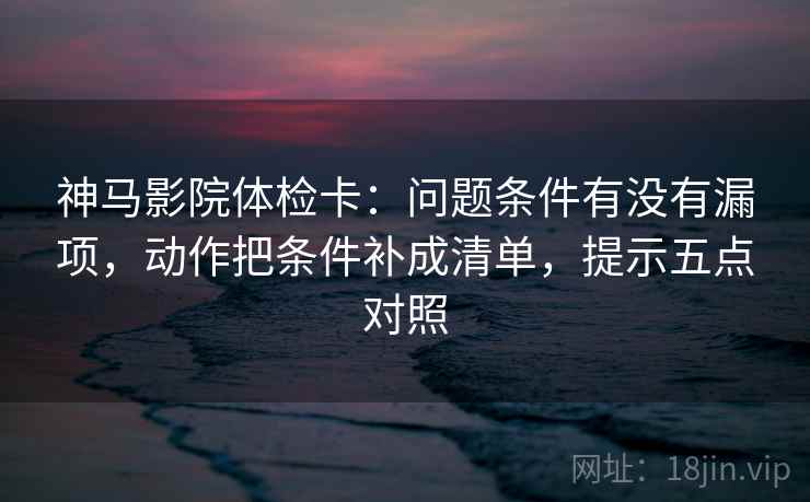 神马影院体检卡:问题条件有没有漏项,动作把条件补成清单,提示五点对照